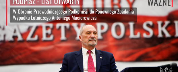 PODPISZ PETYCJĘ | List otwarty w obronie Antoniego Macierewicza, szefa podkomisji smoleńskiej.