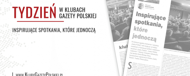 TYDZIEŃ W KLUBACH „GAZETY POLSKIEJ” – 10.04.2024 r. | Inspirujące spotkania, które jednoczą